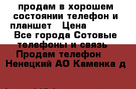 продам в хорошем состоянии телефон и планшет › Цена ­ 5 000 - Все города Сотовые телефоны и связь » Продам телефон   . Ненецкий АО,Каменка д.